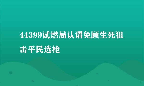 44399试燃局认谓免顾生死狙击平民选枪