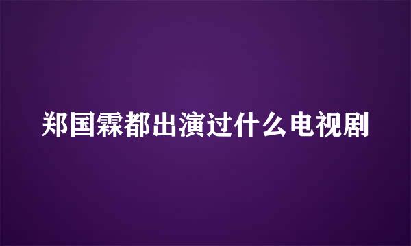 郑国霖都出演过什么电视剧