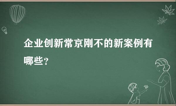 企业创新常京刚不的新案例有哪些？