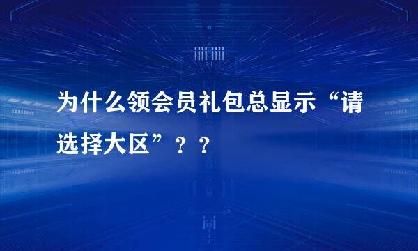 为什么领会员礼包总显示“请选择大区”？？