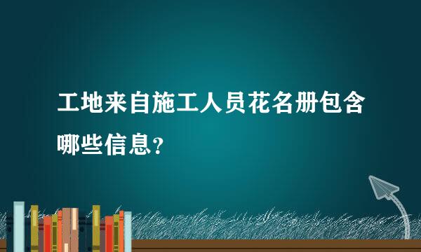 工地来自施工人员花名册包含哪些信息？