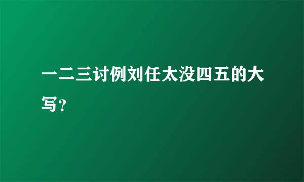 一二三讨例刘任太没四五的大写？