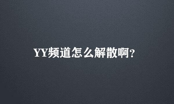 YY频道怎么解散啊？