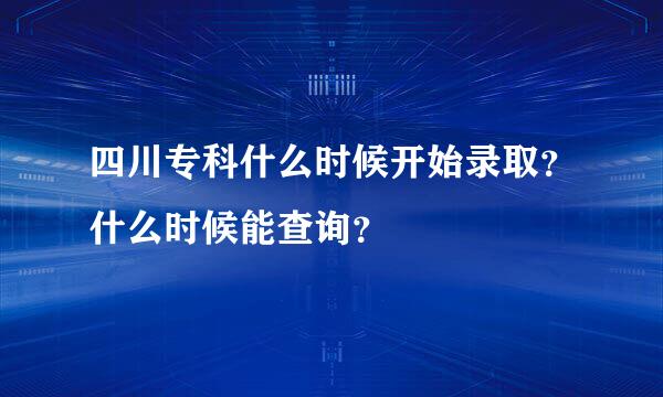 四川专科什么时候开始录取？什么时候能查询？