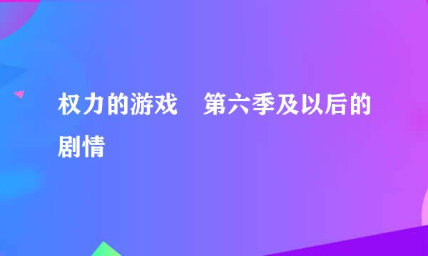 权力的游戏 第六季及以后的剧情