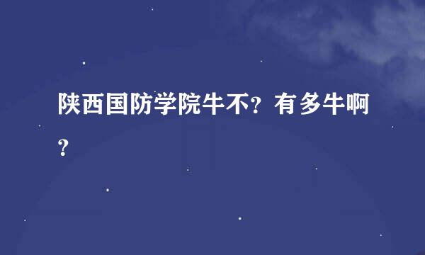 陕西国防学院牛不？有多牛啊？