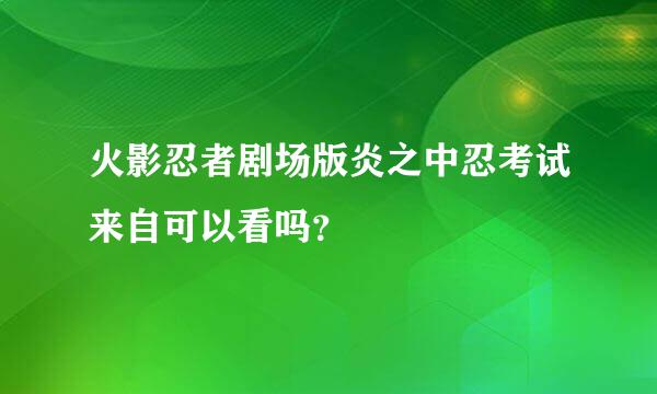 火影忍者剧场版炎之中忍考试来自可以看吗？