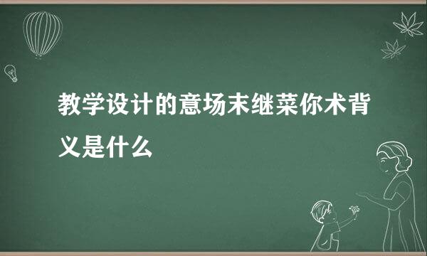 教学设计的意场末继菜你术背义是什么