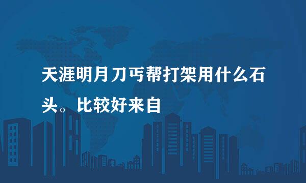 天涯明月刀丐帮打架用什么石头。比较好来自