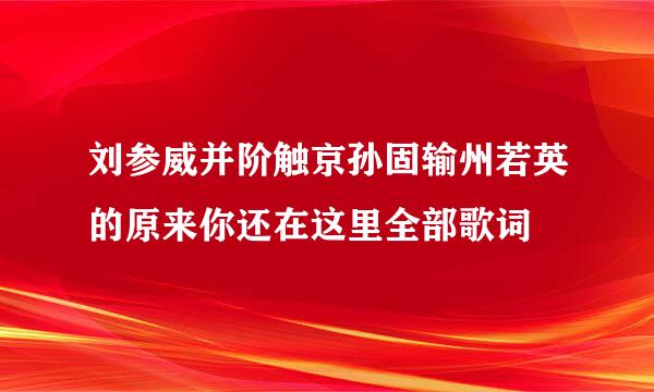 刘参威并阶触京孙固输州若英的原来你还在这里全部歌词