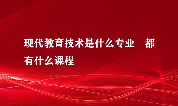 现代教育技术是什么专业 都有什么课程