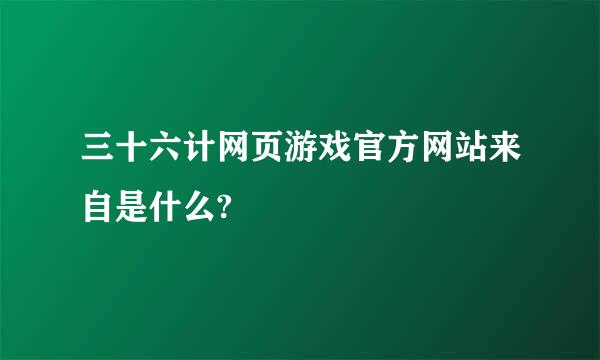 三十六计网页游戏官方网站来自是什么?