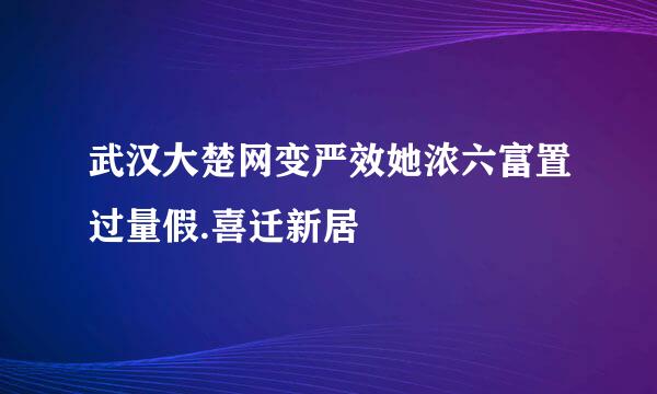 武汉大楚网变严效她浓六富置过量假.喜迁新居