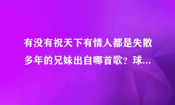 有没有祝天下有情人都是失散多年的兄妹出自哪首歌？球全部歌词