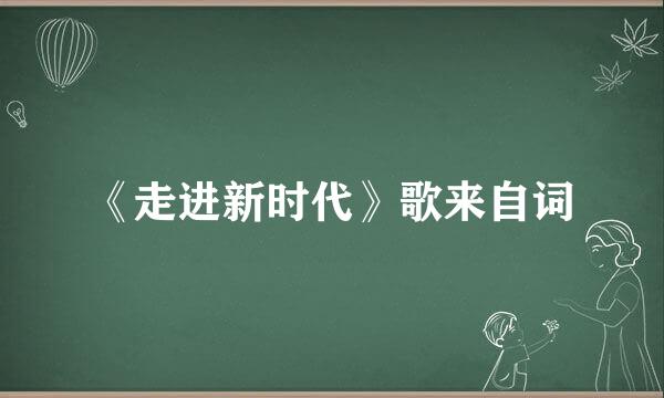 《走进新时代》歌来自词