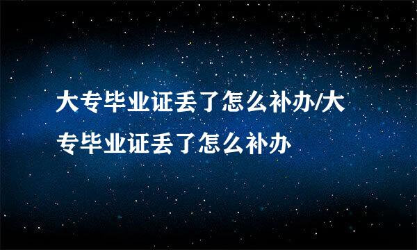 大专毕业证丢了怎么补办/大专毕业证丢了怎么补办