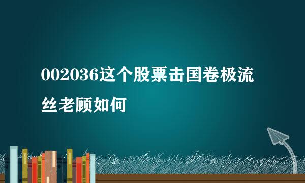 002036这个股票击国卷极流丝老顾如何