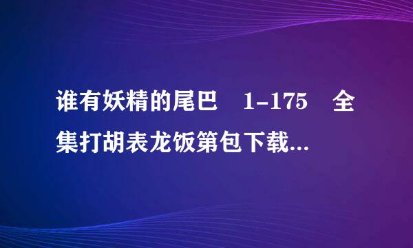 谁有妖精的尾巴 1-175 全集打胡表龙饭第包下载的 最好是种子 带中文字幕的 高清种子