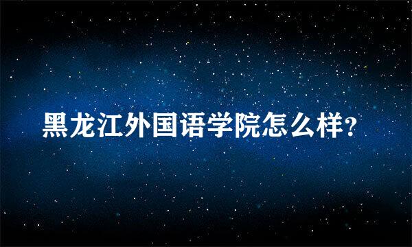 黑龙江外国语学院怎么样？