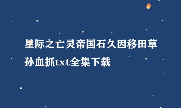 星际之亡灵帝国石久因移田草孙血抓txt全集下载