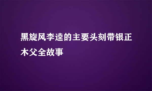 黑旋风李逵的主要头刻带银正木父全故事