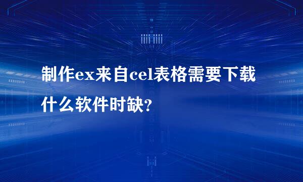 制作ex来自cel表格需要下载什么软件时缺？