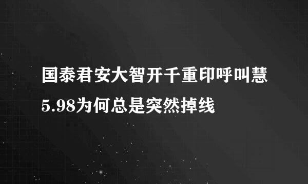 国泰君安大智开千重印呼叫慧5.98为何总是突然掉线