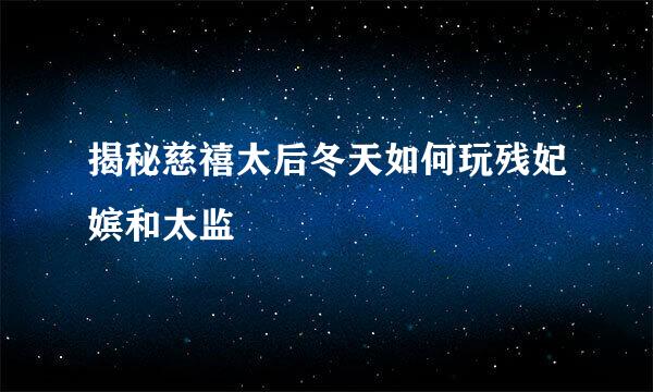 揭秘慈禧太后冬天如何玩残妃嫔和太监