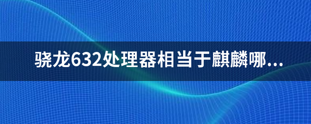 骁龙632处理器相当于麒麟哪个？