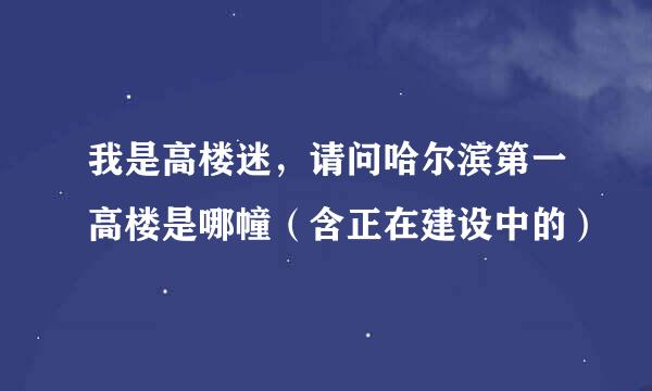 我是高楼迷，请问哈尔滨第一高楼是哪幢（含正在建设中的）