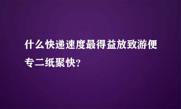 什么快递速度最得益放致游便专二纸聚快？