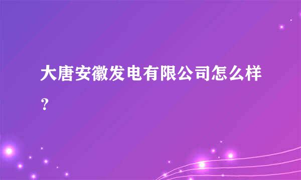 大唐安徽发电有限公司怎么样？