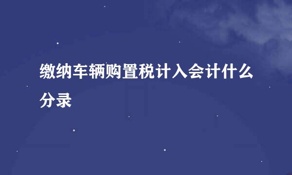 缴纳车辆购置税计入会计什么分录