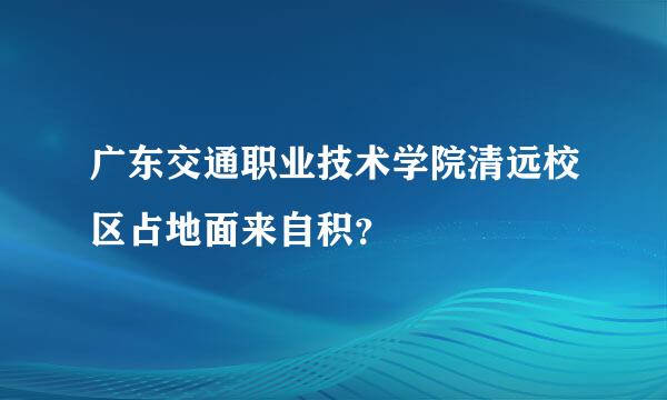 广东交通职业技术学院清远校区占地面来自积？