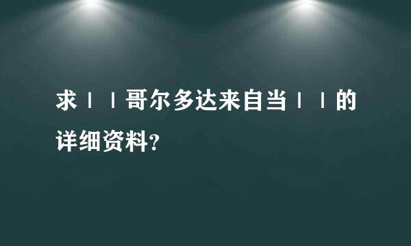 求｜｜哥尔多达来自当｜｜的详细资料？