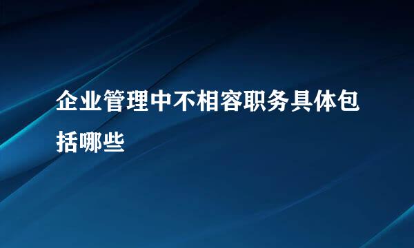 企业管理中不相容职务具体包括哪些