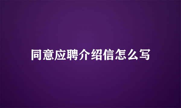 同意应聘介绍信怎么写