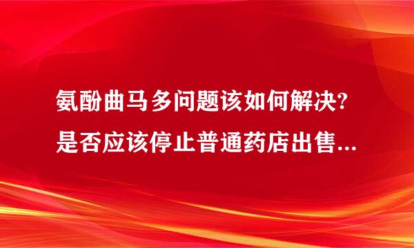 氨酚曲马多问题该如何解决?是否应该停止普通药店出售该药？相来自关政府是否对此事负责？