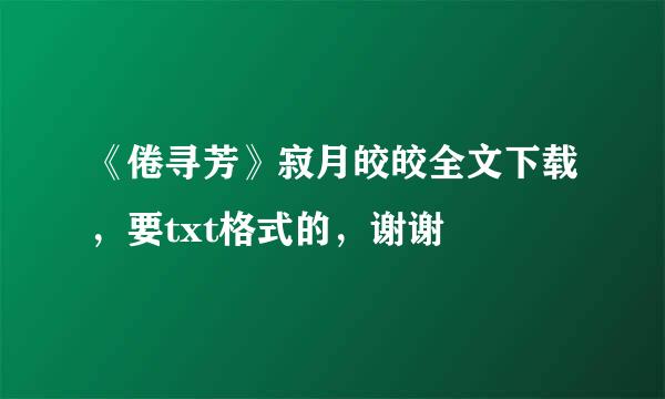 《倦寻芳》寂月皎皎全文下载，要txt格式的，谢谢