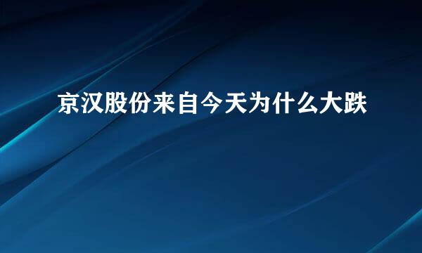 京汉股份来自今天为什么大跌