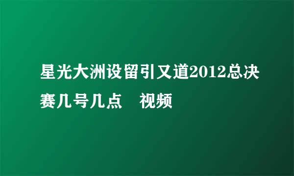 星光大洲设留引又道2012总决赛几号几点 视频