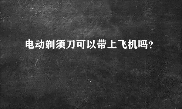 电动剃须刀可以带上飞机吗？