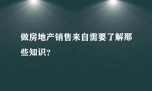 做房地产销售来自需要了解那些知识？