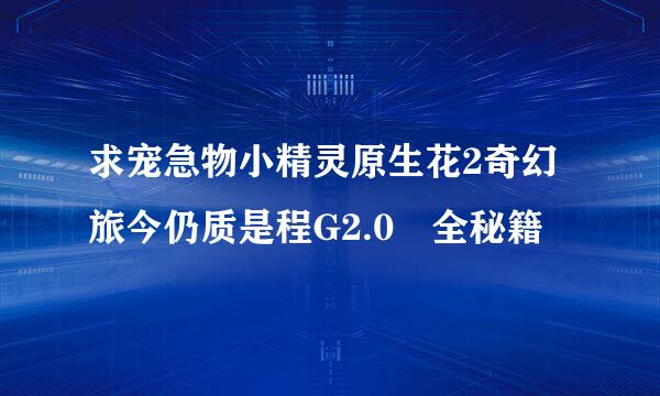 求宠急物小精灵原生花2奇幻旅今仍质是程G2.0 全秘籍