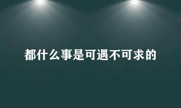 都什么事是可遇不可求的