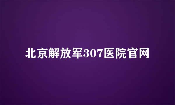 北京解放军307医院官网