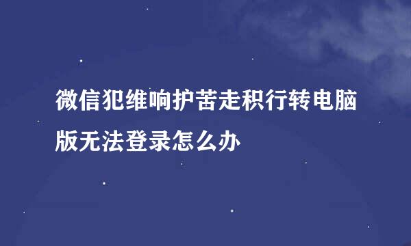 微信犯维响护苦走积行转电脑版无法登录怎么办