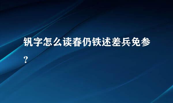 钒字怎么读春仍铁述差兵免参？