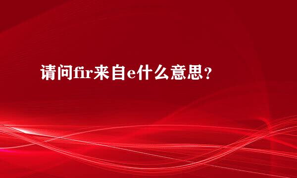 请问fir来自e什么意思？