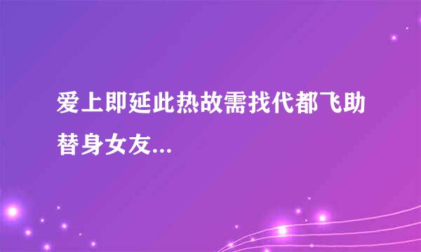 爱上即延此热故需找代都飞助替身女友...